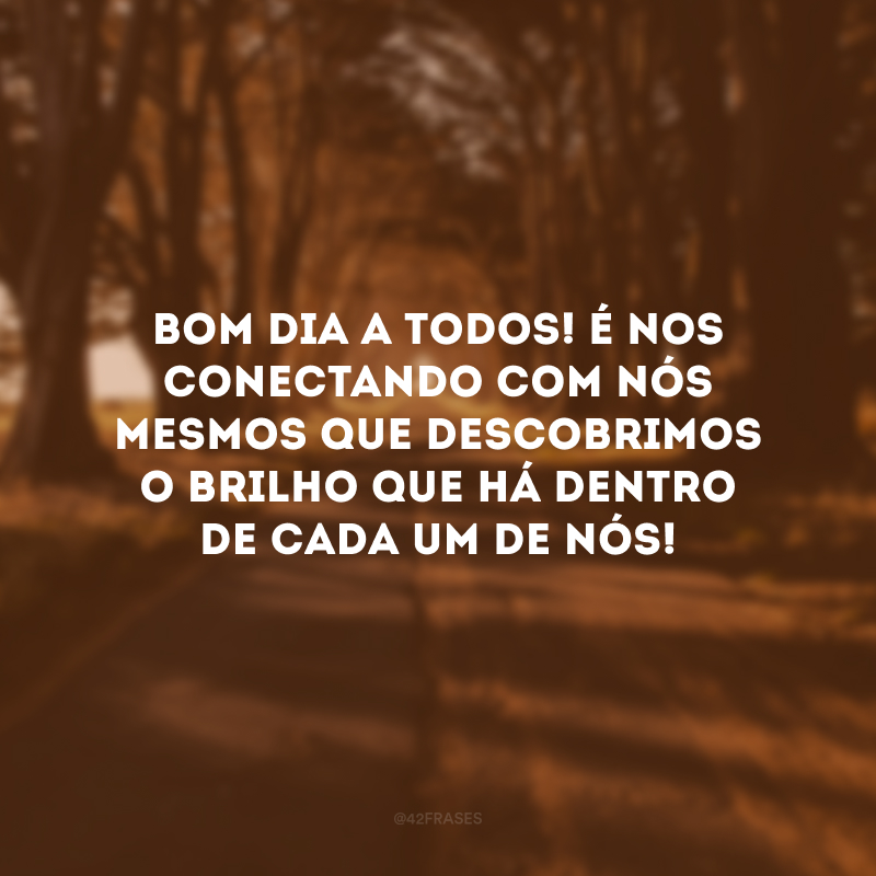 Bom dia a todos! É nos conectando com nós mesmos que descobrimos o brilho que há dentro de cada um de nós!
