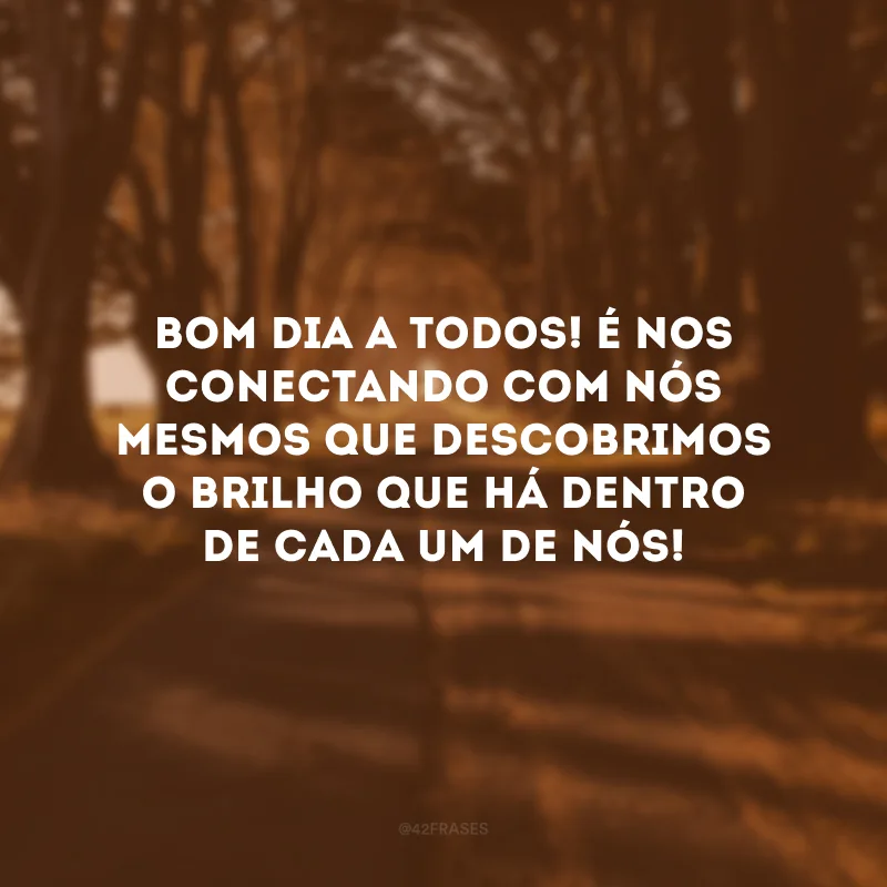 Bom dia a todos! É nos conectando com nós mesmos que descobrimos o brilho que há dentro de cada um de nós!
