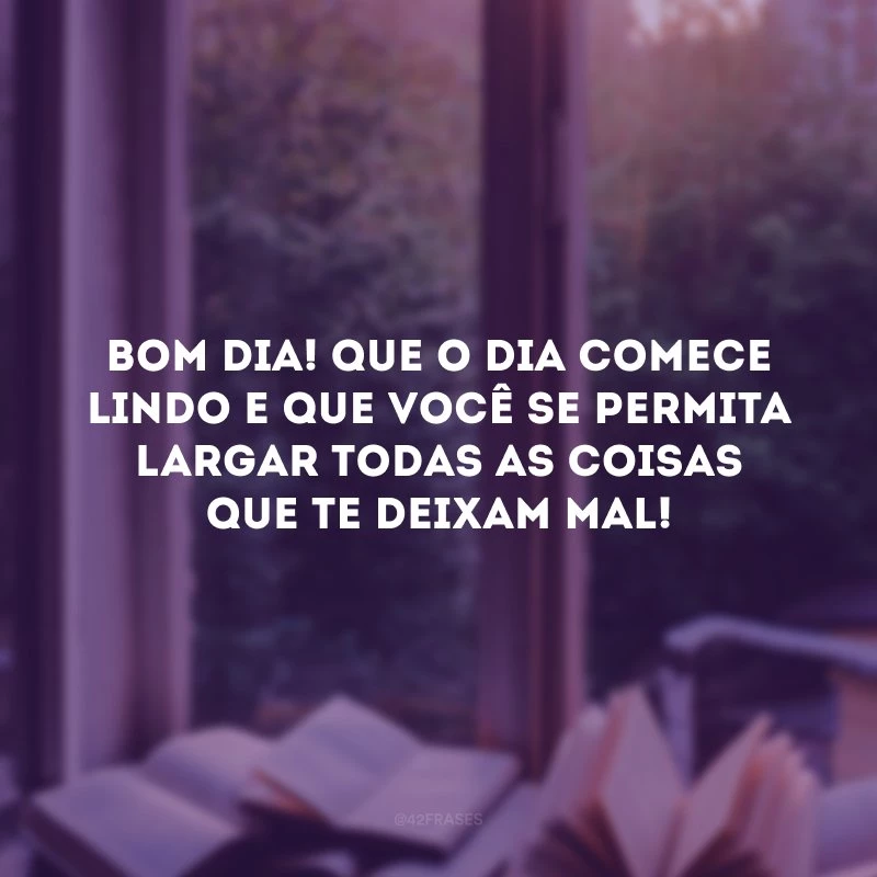 Bom dia! Que o dia comece lindo e que você se permita largar todas as coisas que te deixam mal! 
