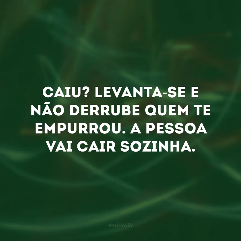 Caiu? Levanta-se e não derrube quem te empurrou. A pessoa vai cair sozinha. 