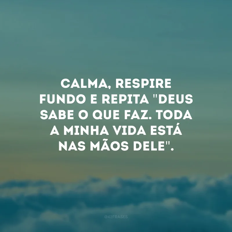 Calma, respire fundo e repita \"Deus sabe o que faz. Toda a minha vida está nas mãos Dele\".