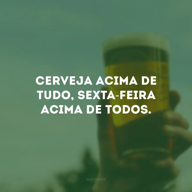 Cerveja acima de tudo, sexta-feira acima de todos.