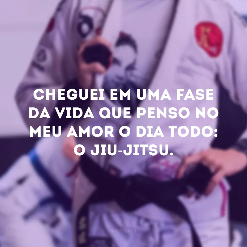 Cheguei em uma fase da vida que penso no meu amor o dia todo: o jiu-jitsu. 