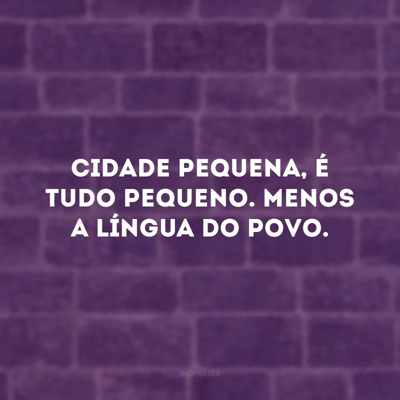 Cidade pequena, é tudo pequeno. Menos a língua do povo.
