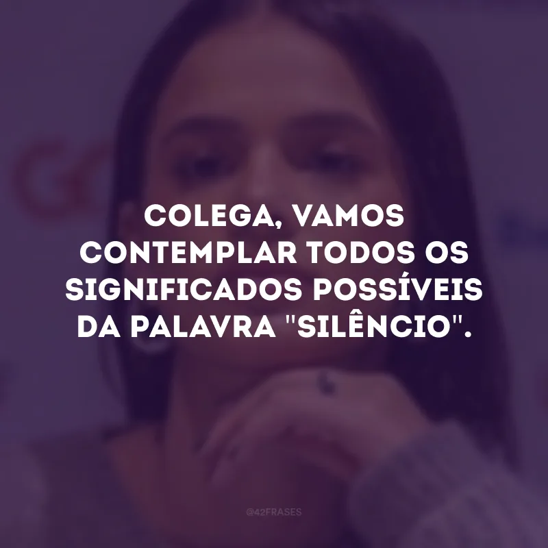 Colega, vamos contemplar todos os significados possíveis da palavra \"silêncio\". 