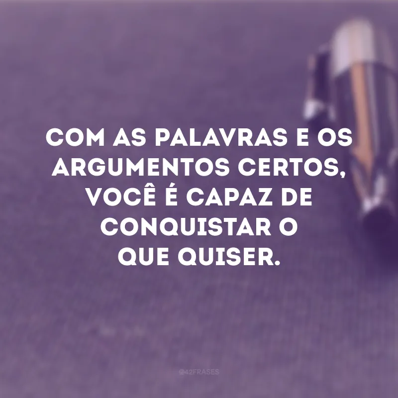 Com as palavras e os argumentos certos, você é capaz de conquistar o que quiser.