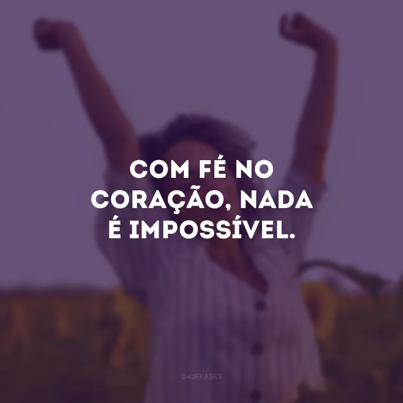 Com fé no coração, nada é impossível.