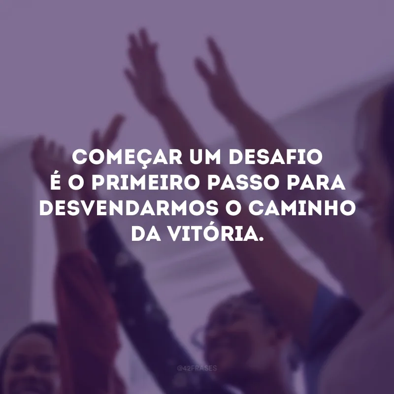 Começar um desafio é o primeiro passo para desvendarmos o caminho da vitória.
