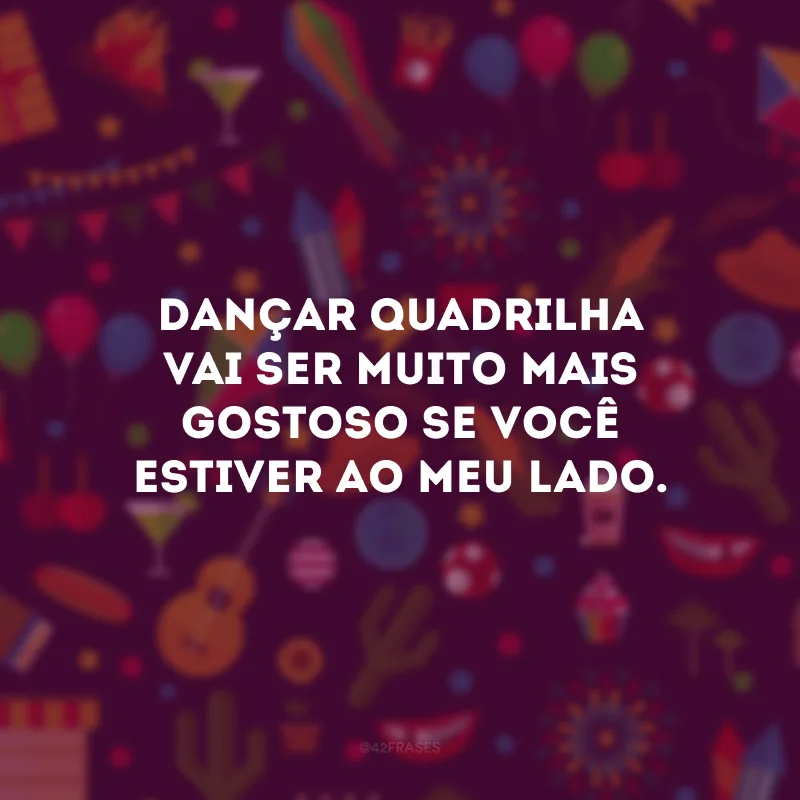 Dançar quadrilha vai ser muito mais gostoso se você estiver ao meu lado.