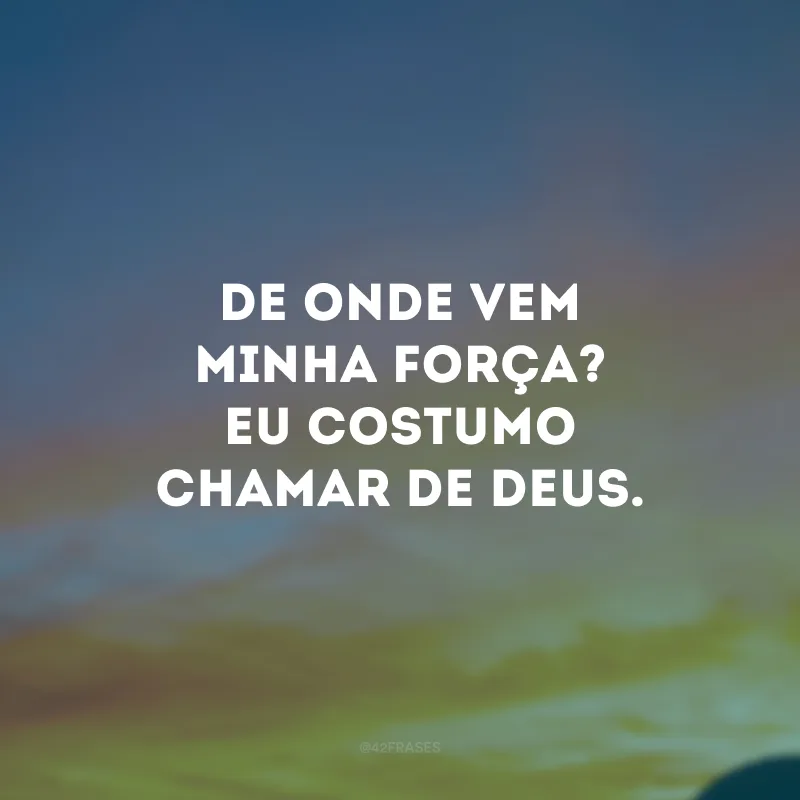 De onde vem minha força? Eu costumo chamar de Deus.