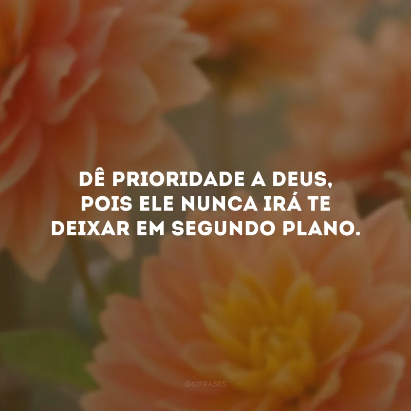Dê prioridade a Deus, pois ele nunca irá te deixar em segundo plano. 