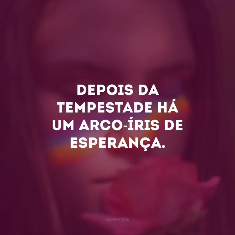 Depois da tempestade há um arco-íris de esperança.