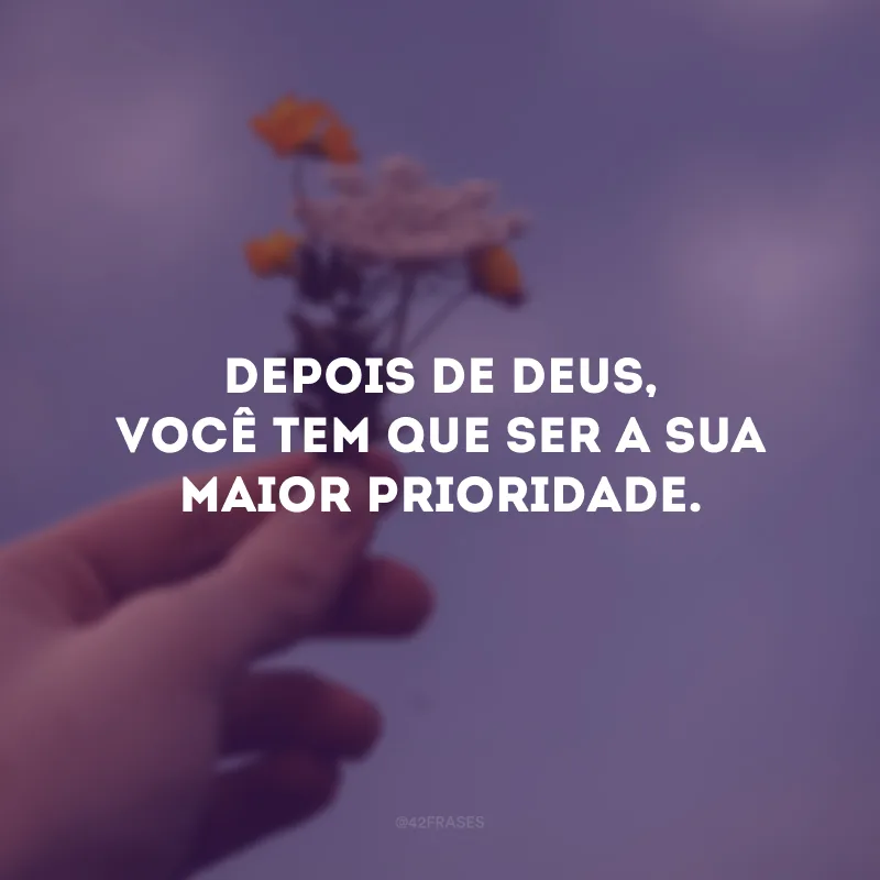 Depois de Deus, você tem que ser a sua maior prioridade. 