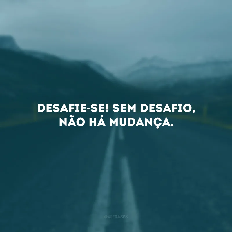Desafie-se! Sem desafio, não há mudança. 