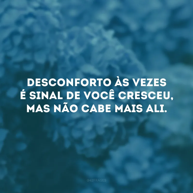 Desconforto às vezes é sinal de você cresceu, mas não cabe mais ali.