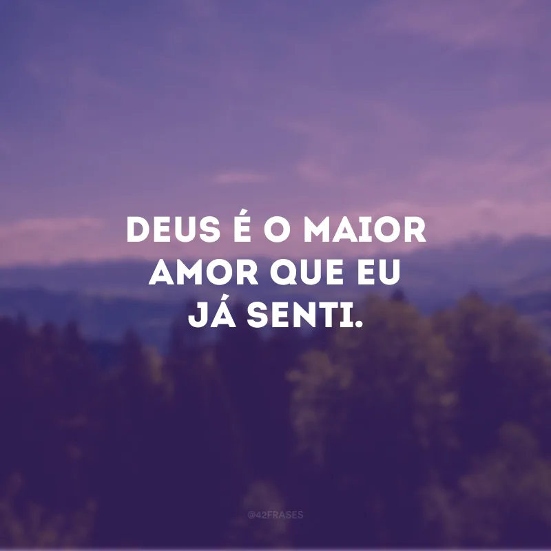 Deus é o maior amor que eu já senti. 