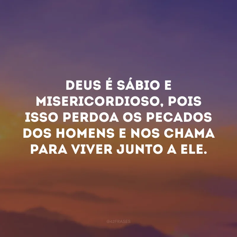 Deus é sábio e misericordioso, pois isso perdoa os pecados dos homens e nos chama para viver junto a Ele.