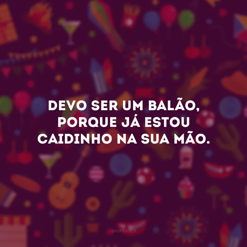 Devo ser um balão, porque já estou caidinho na sua mão.