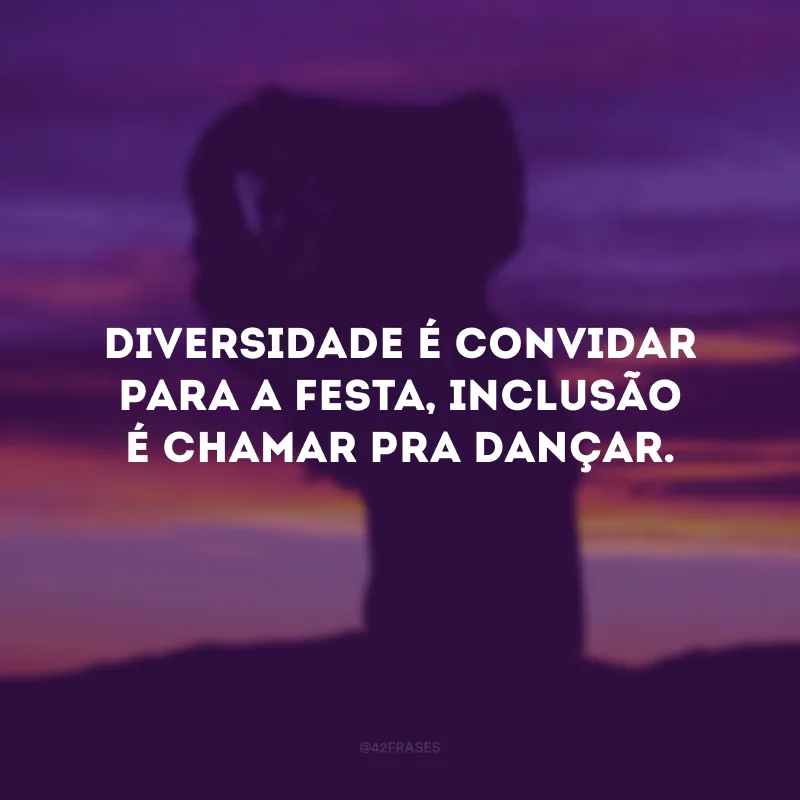 Diversidade é convidar para a festa, inclusão é chamar pra dançar.
