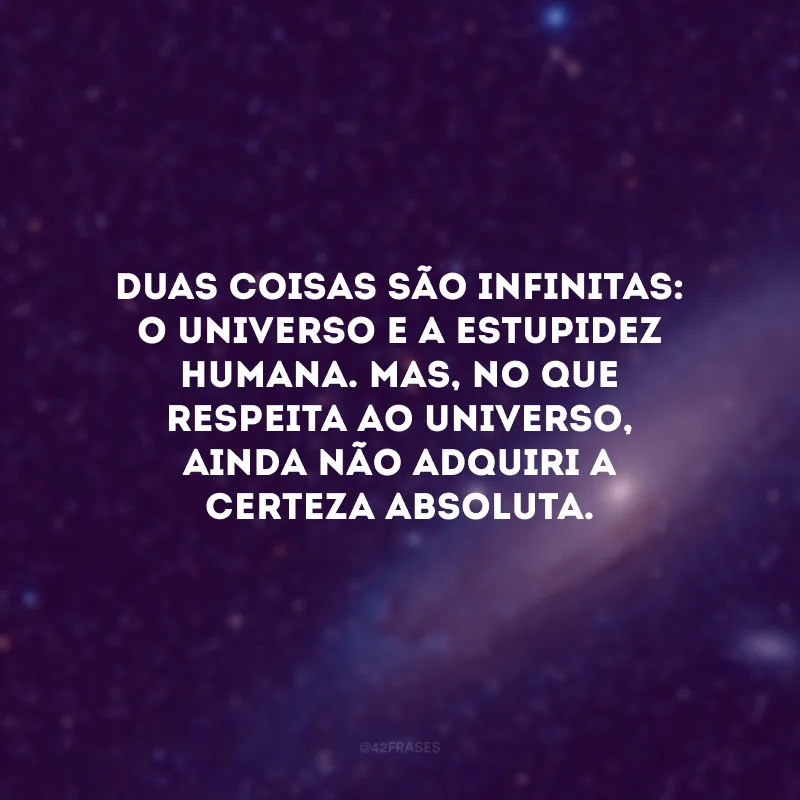 Duas coisas são infinitas: o universo e a estupidez humana. Mas, no que respeita ao universo, ainda não adquiri a certeza absoluta.