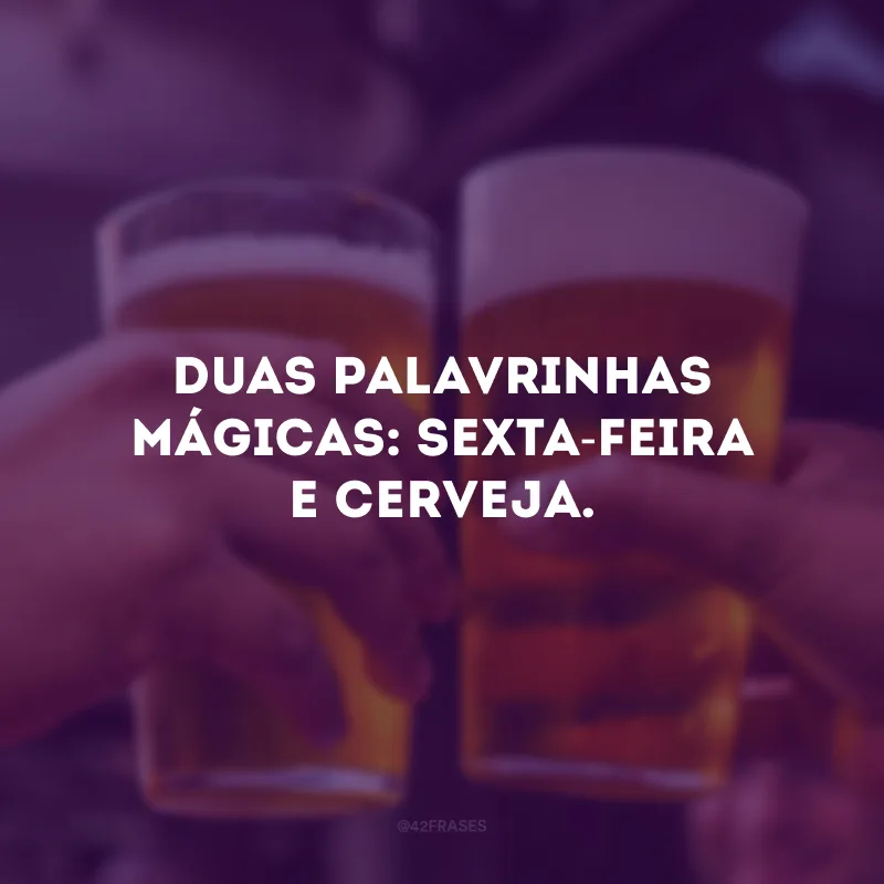 Duas palavrinhas mágicas: sexta-feira e cerveja.
