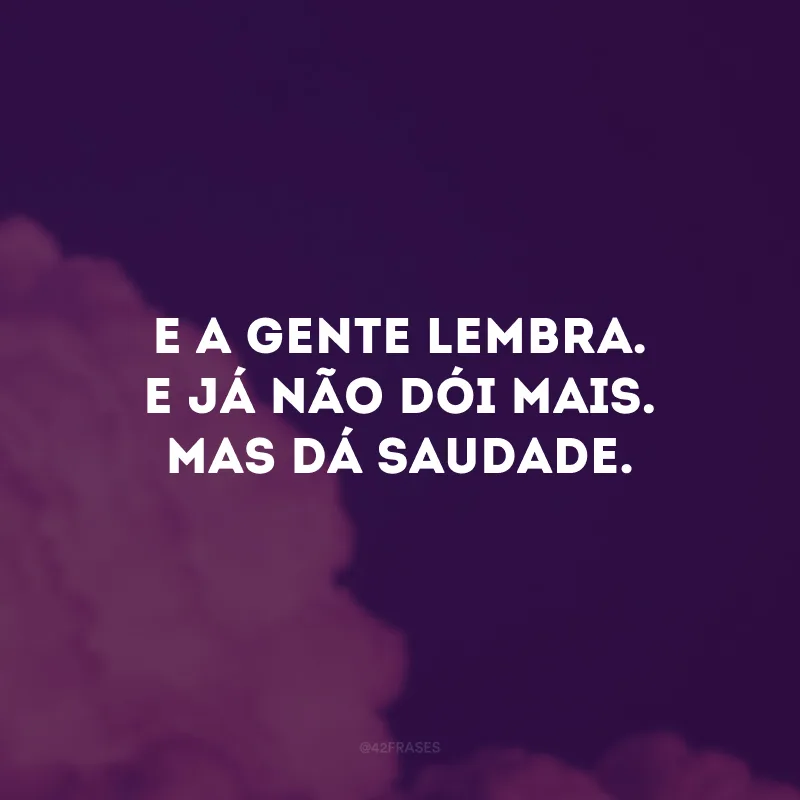 E a gente lembra. E já não dói mais. Mas dá saudade.