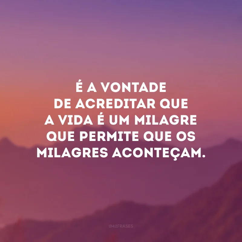 É a vontade de acreditar que a vida é um milagre que permite que os milagres aconteçam.
