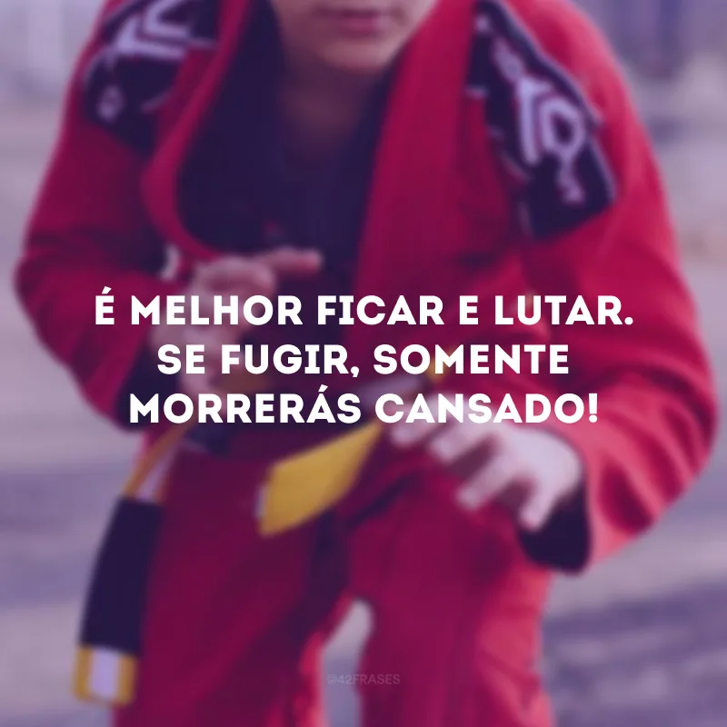 É melhor ficar e lutar. Se fugir, somente morrerás cansado!