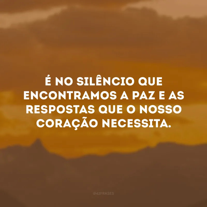 É no silêncio que encontramos a paz e as respostas que o nosso coração necessita.