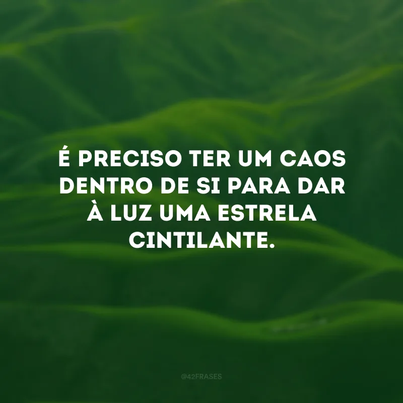 É preciso ter um caos dentro de si para dar à luz uma estrela cintilante.