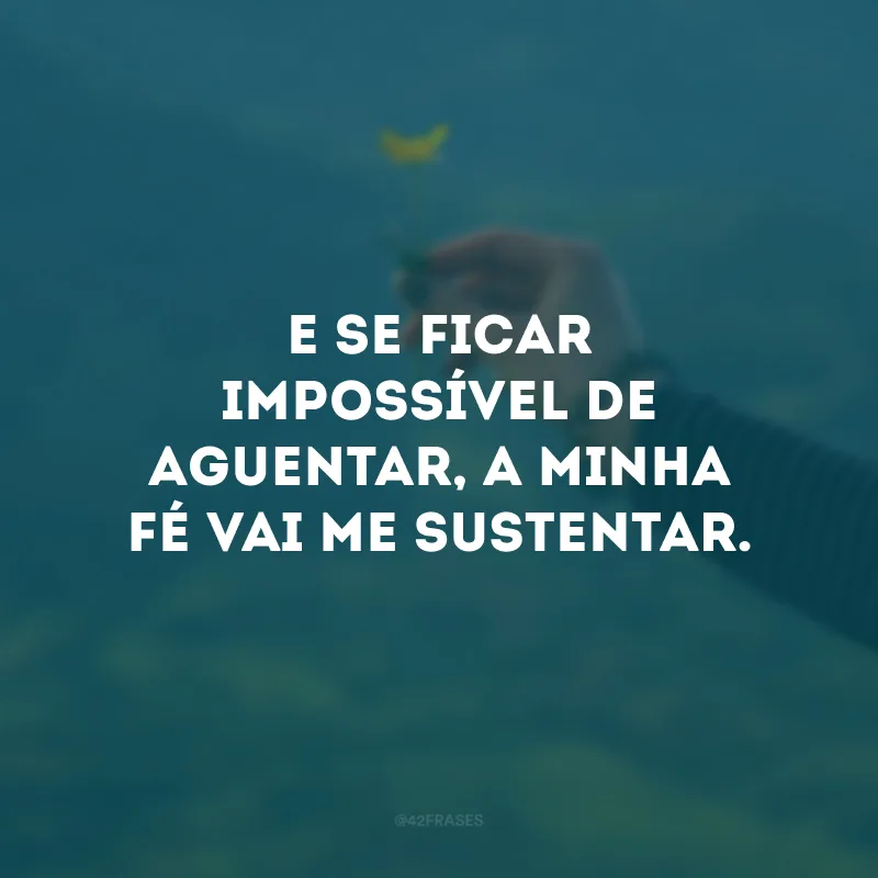 E se ficar impossível de aguentar, a minha fé vai me sustentar.