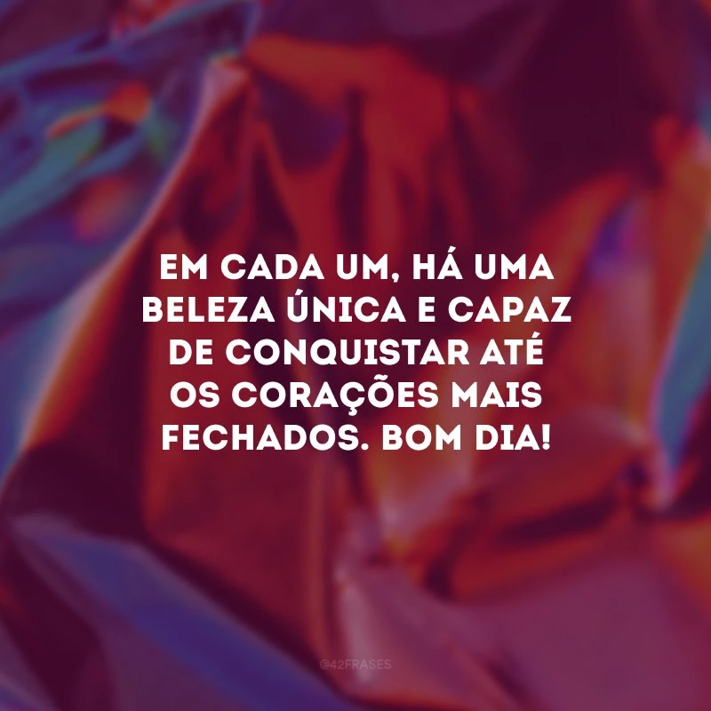 Em cada um, há uma beleza única e capaz de conquistar até os corações mais fechados. Bom dia!
