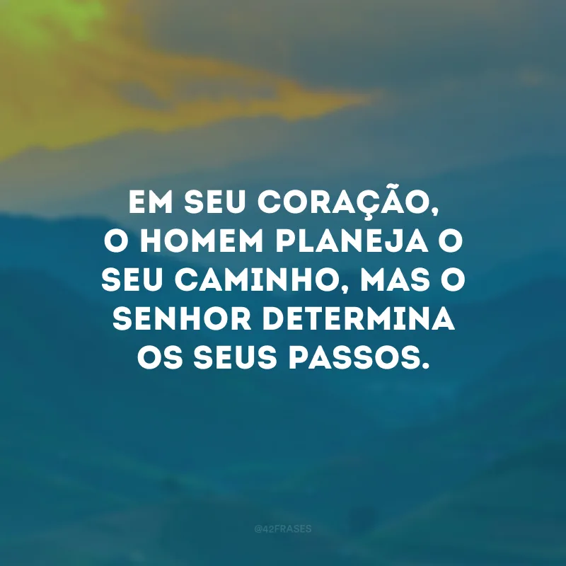 Em seu coração, o homem planeja o seu caminho, mas o Senhor determina os seus passos.