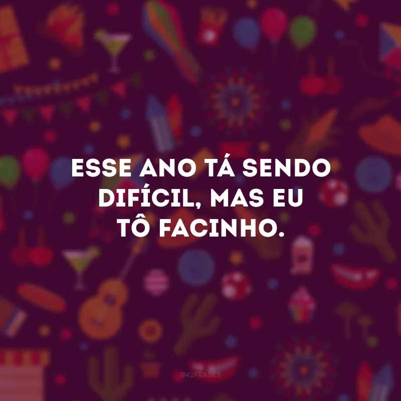 Esse ano tá sendo difícil, mas eu tô facinho. 