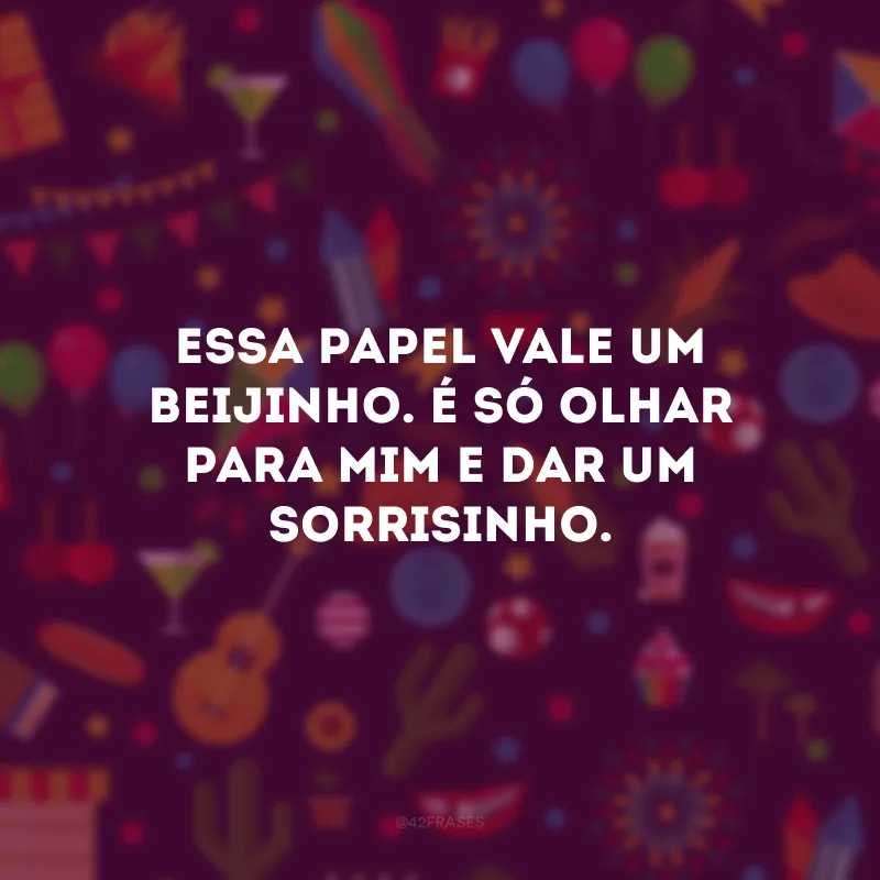 Essa papel vale um beijinho. É só olhar para mim e dar um sorrisinho.