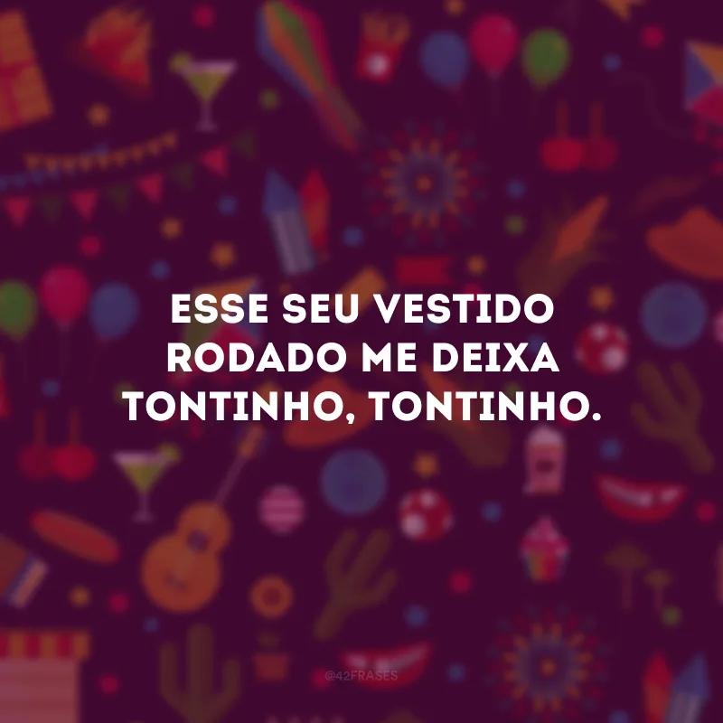 Esse seu vestido rodado me deixa tontinho, tontinho.