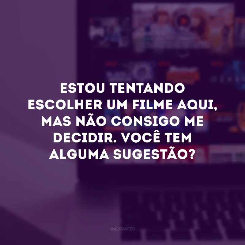 Estou tentando escolher um filme aqui, mas não consigo me decidir. Você tem alguma sugestão?