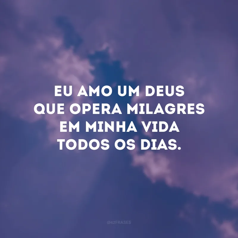 Eu amo um Deus que opera milagres em minha vida todos os dias.
