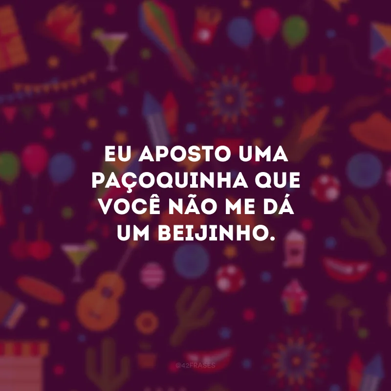 Eu aposto uma paçoquinha que você não me dá um beijinho.