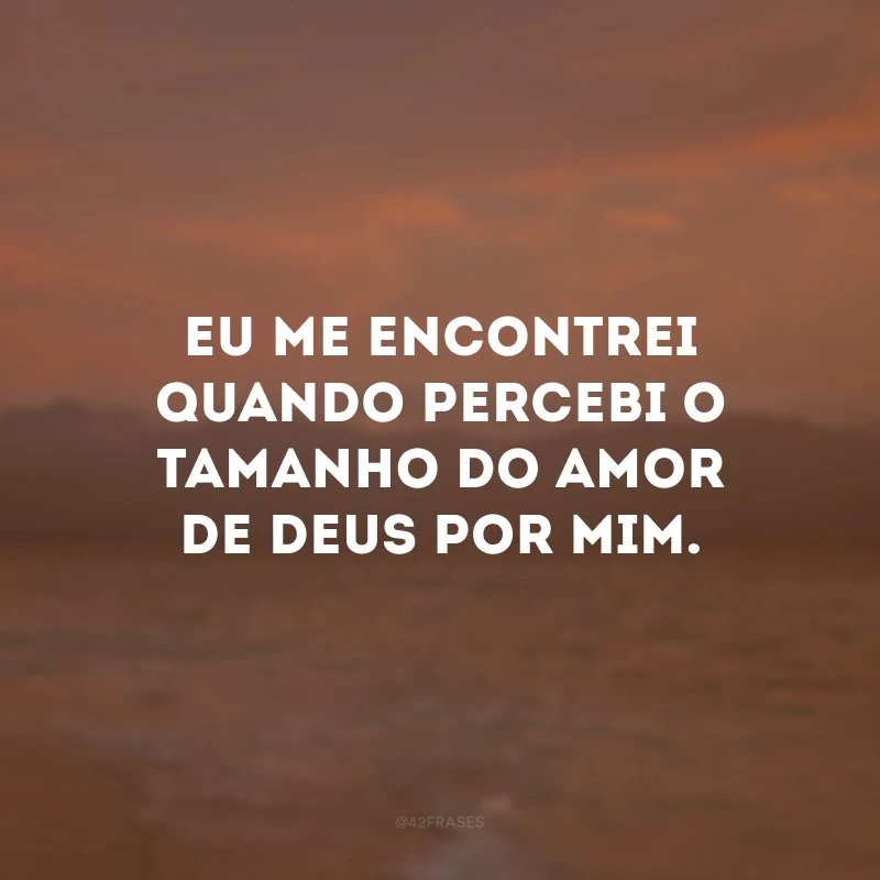 Eu me encontrei quando percebi o tamanho do amor de Deus por mim.