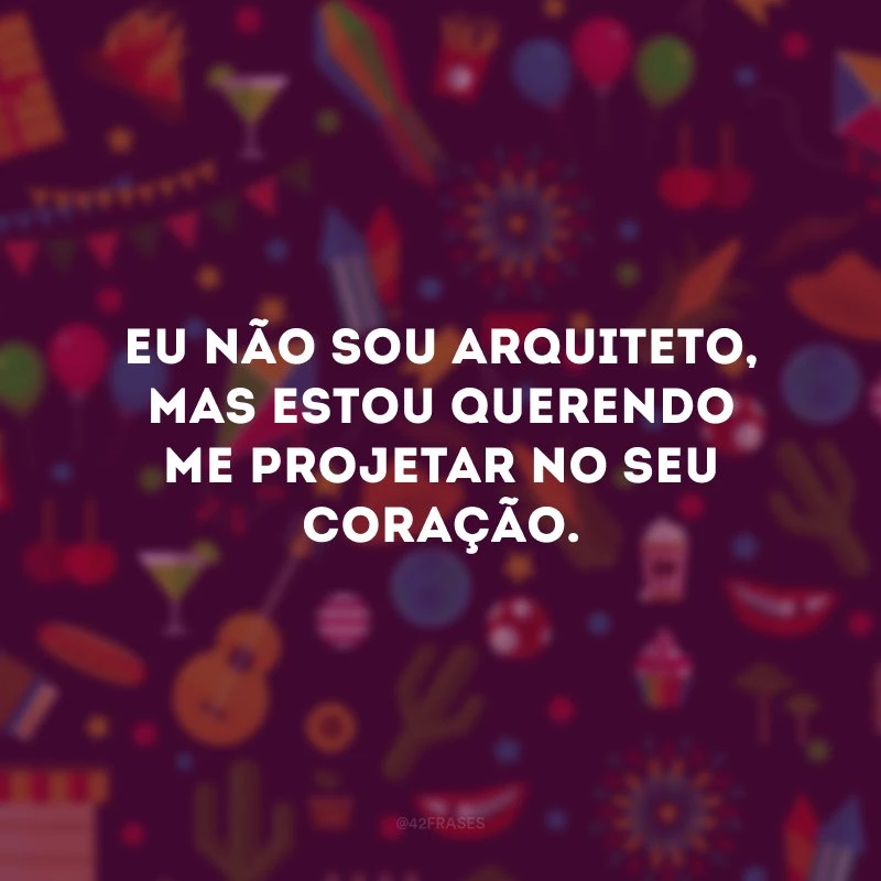 Eu não sou arquiteto, mas estou querendo me projetar no seu coração.