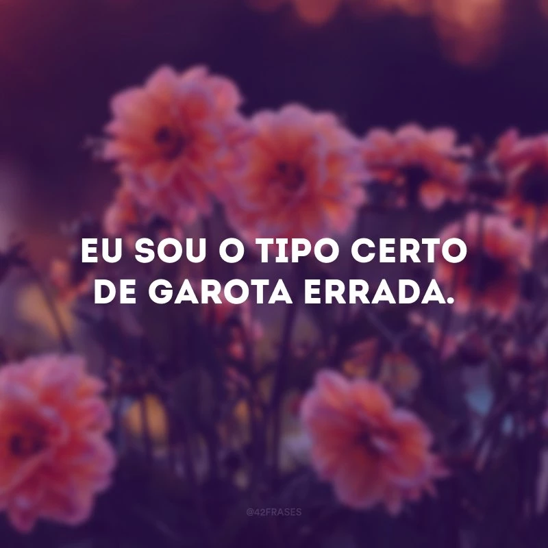Eu sou o tipo certo de garota errada. 