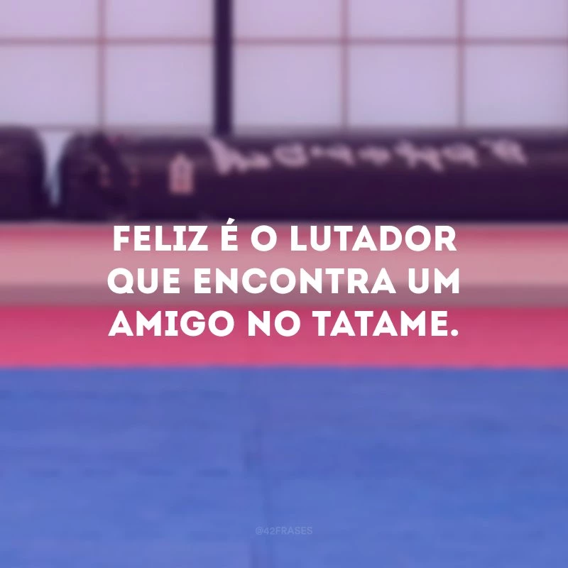 Feliz é o lutador que encontra um amigo no tatame. 