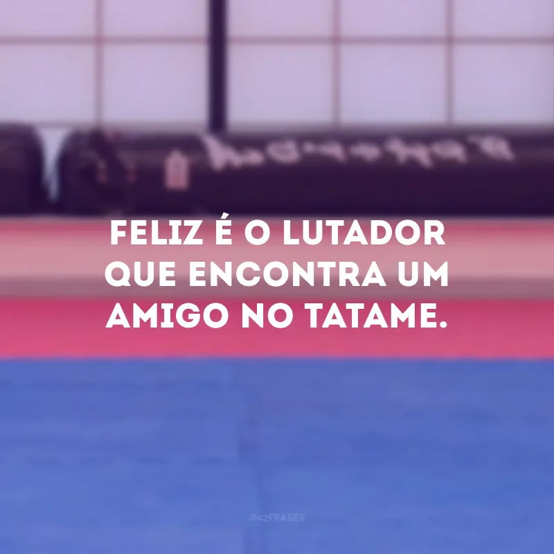 Feliz é o lutador que encontra um amigo no tatame. 