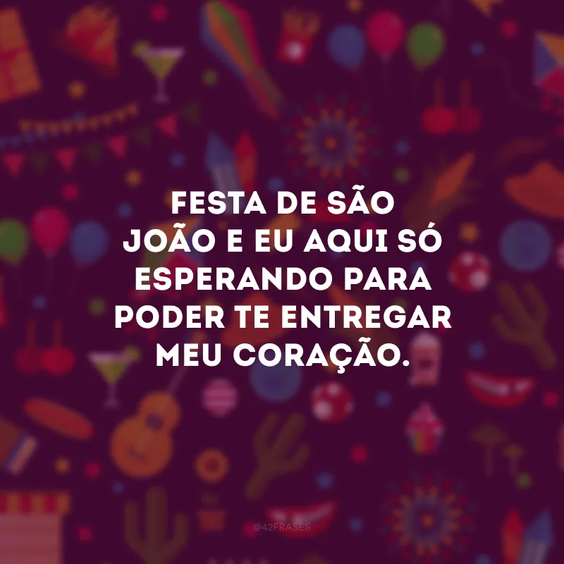 Festa de São João e eu aqui só esperando para poder te entregar meu coração.