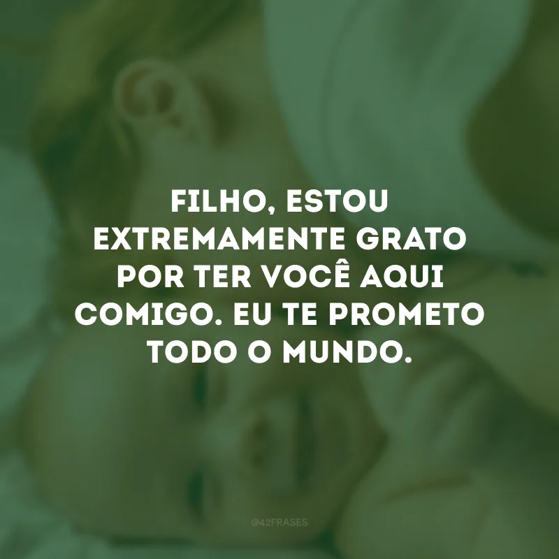 Filho, estou extremamente grato por ter você aqui comigo. Eu te prometo todo o mundo.