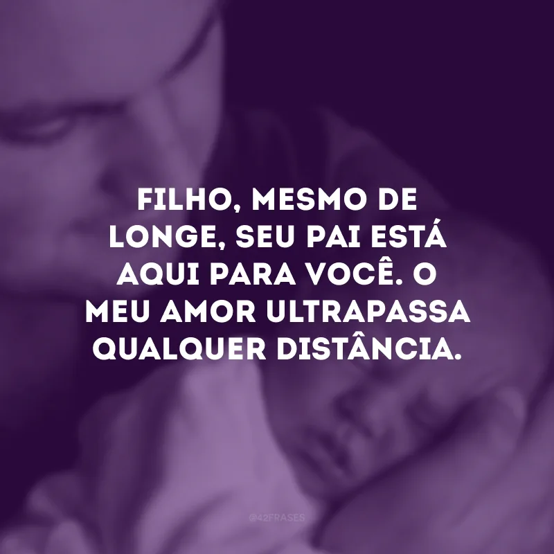 Filho, mesmo de longe, seu pai está aqui para você. O meu amor ultrapassa qualquer distância.