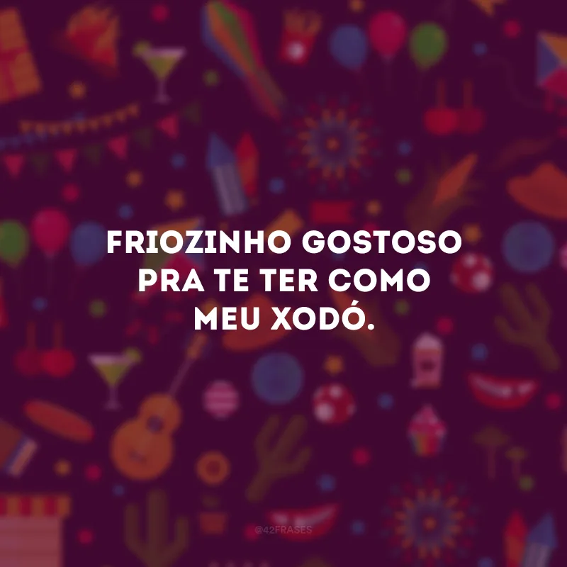 Friozinho gostoso pra te ter como meu xodó.