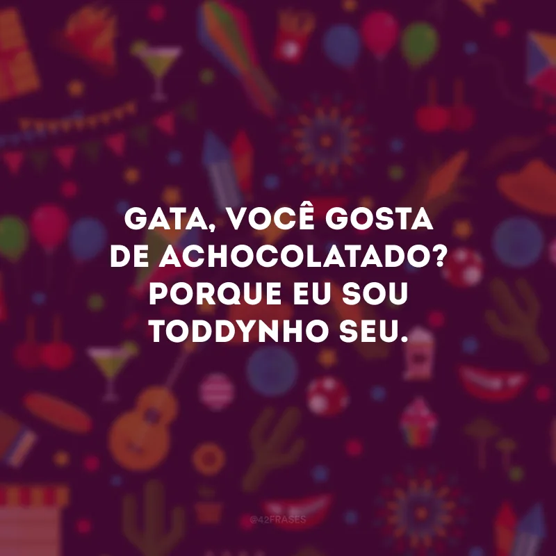 Gata, você gosta de achocolatado? Porque eu sou Toddynho seu. 