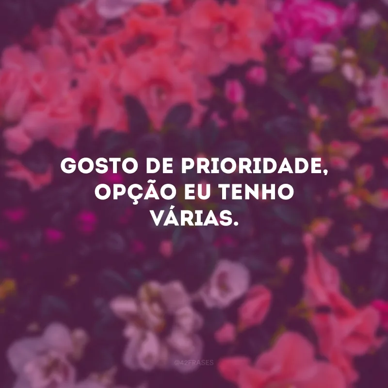 Gosto de prioridade, opção eu tenho várias.